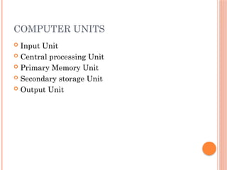 COMPUTER UNITS
 Input Unit
 Central processing Unit
 Primary Memory Unit
 Secondary storage Unit
 Output Unit
 