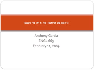 Anthony Garcia ENGL 665 February 11, 2009 Teaching Writing Technologically:  