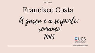 OBRA RARA
A garça e a serpente:
romance
1945
Francisco Costa
 