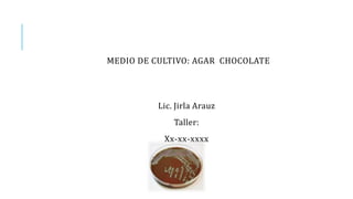 MEDIO DE CULTIVO: AGAR CHOCOLATE
Mtro. Oscar Moysés Leguízamo Avendaño.
Lic. Jirla Arauz
Taller:
Xx-xx-xxxx
 