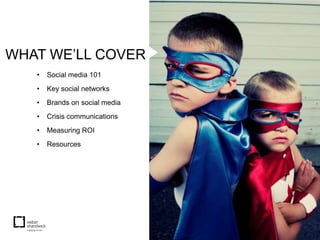 WHAT WE’LL COVER
   •   Social media 101
   •   Key social networks
   •   Brands on social media
   •   Crisis communications
   •   Measuring ROI
   •   Resources
 