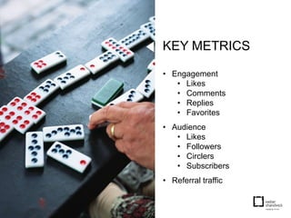 KEY METRICS

• Engagement
   • Likes
   • Comments
   • Replies
   • Favorites
• Audience
   • Likes
   • Followers
   • Circlers
   • Subscribers
• Referral traffic
 