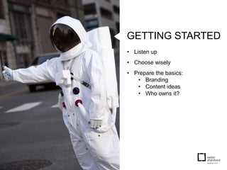 GETTING STARTED
• Listen up
• Choose wisely
• Prepare the basics:
   • Branding
   • Content ideas
   • Who owns it?
 