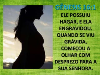 ELE POSSUIU
HAGAR, E ELA
ENGRAVIDOU.
QUANDO SE VIU
GRÁVIDA,
COMEÇOU A
OLHAR COM
DESPREZO PARA A
SUA SENHORA.
 