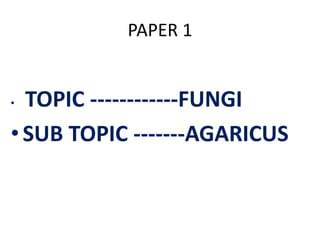 PAPER 1
• TOPIC ------------FUNGI
•SUB TOPIC -------AGARICUS
 