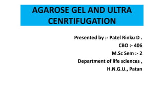AGAROSE GEL AND ULTRA
CENRTIFUGATION
Presented by :- Patel Rinku D .
CBO :- 406
M.Sc Sem :- 2
Department of life sciences ,
H.N.G.U., Patan
 