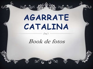 AGARRATE
CATALINA
Book de fotos
 