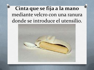 Cinta que se fija a la mano
mediante velcro con una ranura
donde se introduce el utensilio.

 