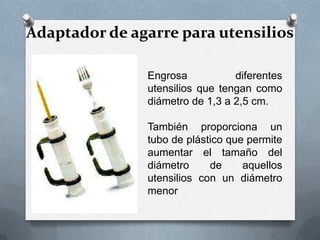 Adaptador de agarre para utensilios
Engrosa
diferentes
utensilios que tengan como
diámetro de 1,3 a 2,5 cm.
También proporciona un
tubo de plástico que permite
aumentar el tamaño del
diámetro
de
aquellos
utensilios con un diámetro
menor

 