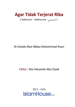 Agar Tidak Terjerat Riba
    [ Indonesia – Indonesian –‫] ﻧﺪوﻧيﻲﺴ‬




Al-Ustadz Abul Abbas Muhammad Ihsan




   Editor : Eko Haryanto Abu Ziyad




               2013 - 1434
 