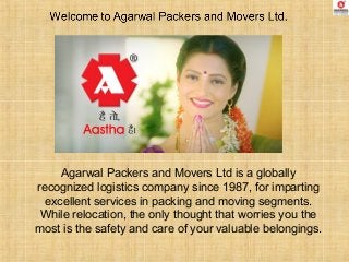 Agarwal Packers and Movers Ltd is a globally
recognized logistics company since 1987, for imparting
excellent services in packing and moving segments.
While relocation, the only thought that worries you the
most is the safety and care of your valuable belongings.
 