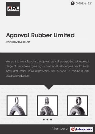 09953361521
A Member of
Agarwal Rubber Limited
www.agarwalrubber.net
Two Wheeler Tyres Scooter Tyres Three Wheeler Tyres Passenger Vehicle Tyres Tractor Front
Tyres Light Commercial Vehicle Tyres Tractor Trailer Tyres Butyl Tubes Tyre Flaps Curing
Envelopes Curing Bags Aviation Tubes Two Wheeler Tyres Scooter Tyres Three Wheeler
Tyres Passenger Vehicle Tyres Tractor Front Tyres Light Commercial Vehicle Tyres Tractor Trailer
Tyres Butyl Tubes Tyre Flaps Curing Envelopes Curing Bags Aviation Tubes Two Wheeler
Tyres Scooter Tyres Three Wheeler Tyres Passenger Vehicle Tyres Tractor Front Tyres Light
Commercial Vehicle Tyres Tractor Trailer Tyres Butyl Tubes Tyre Flaps Curing Envelopes Curing
Bags Aviation Tubes Two Wheeler Tyres Scooter Tyres Three Wheeler Tyres Passenger Vehicle
Tyres Tractor Front Tyres Light Commercial Vehicle Tyres Tractor Trailer Tyres Butyl Tubes Tyre
Flaps Curing Envelopes Curing Bags Aviation Tubes Two Wheeler Tyres Scooter Tyres Three
Wheeler Tyres Passenger Vehicle Tyres Tractor Front Tyres Light Commercial Vehicle
Tyres Tractor Trailer Tyres Butyl Tubes Tyre Flaps Curing Envelopes Curing Bags Aviation
Tubes Two Wheeler Tyres Scooter Tyres Three Wheeler Tyres Passenger Vehicle Tyres Tractor
Front Tyres Light Commercial Vehicle Tyres Tractor Trailer Tyres Butyl Tubes Tyre Flaps Curing
Envelopes Curing Bags Aviation Tubes Two Wheeler Tyres Scooter Tyres Three Wheeler
Tyres Passenger Vehicle Tyres Tractor Front Tyres Light Commercial Vehicle Tyres Tractor Trailer
Tyres Butyl Tubes Tyre Flaps Curing Envelopes Curing Bags Aviation Tubes Two Wheeler
Tyres Scooter Tyres Three Wheeler Tyres Passenger Vehicle Tyres Tractor Front Tyres Light
Commercial Vehicle Tyres Tractor Trailer Tyres Butyl Tubes Tyre Flaps Curing Envelopes Curing
We are into manufacturing, supplying as well as exporting widespread
range of two wheeler tyres, light commercial vehicle tyres, tractor trailer
tyres and more. TGM approaches are followed to ensure quality
assured production.
 