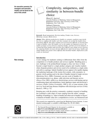 Complexity, uniqueness, and
similarity in between-bundle
choice
Manoj K. Agarwal
Associate Professor of Marketing, School of Management,
Binghamton University, State University of New York,
Binghamton, New York, USA
Subimal Chatterjee
Associate Professor of Marketing, School of Management,
Binghamton University, State University of New York,
Binghamton, New York, USA
Keywords Brand management, Decision making, Product costs, Services,
Marketing concepts, Market forces
Abstract When offering product/service bundles to customers, marketers must decide
how best to configure the bundles such that consumers do not find the bundle-choice
particularly difficult. This paper examines perceived decision difficulty in selecting from
a menu of bundles, where the bundles vary on the number of component services, the
number of unique services between competing bundles, and their perceived similarity. It
is found that larger bundles make decisions more difficult, more unique services between
the competing bundles increases decision difficulty for small, but not large, bundles and
similar bundles pose greater choice difficulty than dissimilar bundles. Implications of the
results are discussed.
Introduction
A new strategy for marketers seeking to differentiate their offers from the
competition is to bundle products and services together. Bundling poses a
new challenge to the product/brand manager as they now have to think
beyond a single brand or a single product category and visualize markets
where disparate products and services need to be combined as a single entity
and sold as a package. Indeed, bundled services appear to be rapidly shaping
the marketing landscape of the twenty-first century, with consumers, in
general, slowly getting used to the idea of bundles instead of single services
(Marketing News, 2000). Consumers can now avail of bundles in
telecommunications (e.g. phone, cable television and Internet service
(Denver Post, 2001), utility (e.g. electricity/gas services with heating and air
conditioning repair and maintenance, home appliance repair and electrician's
services), (Public Utilities Fortnightly, 1999, p. 62), or some mixture of the
two (e.g. local and long distance telephone with electric/gas services (Utility
Business, 1999, p. 72).
Keeping pace with the practice community, academic research in bundling
has examined a wide range of issues ranging from the sellers' strategic
handling of bundling (i.e. when to bundle and when not to bundle) to buyers'
evaluation of bundle value (for a comprehensive review, see Stremersch and
The Emerald Research Register for this journal is available at
http://www.emeraldinsight.com/researchregister
The current issue and full text archive of this journal is available at
http://www.emeraldinsight.com/1061-0421.htm
This research was supported by a grant from the Marketing Science Institute. A more
detailed working paper is available in MSI Report No. 02-103 (2002).
New strategy
358 JOURNAL OF PRODUCT & BRAND MANAGEMENT, VOL. 12 NO. 6 2003, pp. 358-376, # MCB UP LIMITED, 1061-0421, DOI 10.1108/10610420310498795
An executive summary for
managers and executive
readers can be found at the
end of this article
 