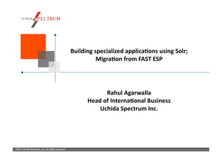 Building	
  specialized	
  applica/ons	
  using	
  Solr;	
  	
  
                                                                Migra/on	
  from	
  FAST	
  ESP	
  




                                                                     Rahul	
  Agarwalla	
  
                                                            Head	
  of	
  Interna/onal	
  Business	
  
                                                                Uchida	
  Spectrum	
  Inc.	
  




©2011 Uchida Spectrum, Inc. All rights reserved.
 