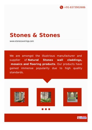 +91-8079450122
Stones & Stones
www.stonecoverings.com
We are amongst the illustrious manufacturer,
wholesaler and retailer of Wall Cladding Tiles,
Stacked Stone Wall Tiles and Slate Tiles. Our
products have gained immense popularity due to high
quality standards.
 