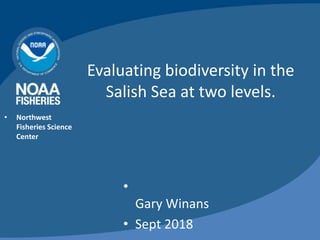 Evaluating biodiversity in the
Salish Sea at two levels.
• Northwest
Fisheries Science
Center
•
Gary Winans
• Sept 2018
 
