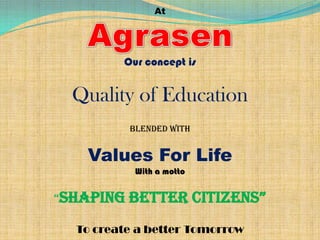 At

Our concept is

Quality of Education
Blended with

Values For Life
With a motto

“Shaping

Better CitizenS”

To create a better Tomorrow

 