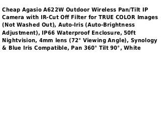 Cheap Agasio A622W Outdoor Wireless Pan/Tilt IP
Camera with IR-Cut Off Filter for TRUE COLOR Images
(Not Washed Out), Auto-Iris (Auto-Brightness
Adjustment), IP66 Waterproof Enclosure, 50ft
Nightvision, 4mm lens (72° Viewing Angle), Synology
& Blue Iris Compatible, Pan 360° Tilt 90°, White
 