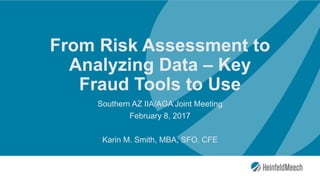 From Risk Assessment to
Analyzing Data – Key
Fraud Tools to Use
Southern AZ IIA/AGA Joint Meeting
February 8, 2017
Karin M. Smith, MBA, SFO, CFE
 