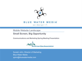Mobile Website Landscape
Small Screen, Big Opportunity
Communications and Marketing Spring Meeting Presentation
Suresh John, Director of Marketing
Blue Water Media
sjohn@bluewatermedia.com
 