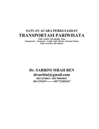 SATUAN ACARA PERKULIAHAN
TRANSPORTASI PARIWISATA
Studi Analisis Interdisiplin Ilmu;
Transportasi, Pariwisata, Tehnik Sipil, Filsafat, Ekonomi Bisnis,
Etika, Estetika, dan Hukum
Dr. SARBINI MBAH BEN
drsarbini@gmail.com
0811254863---08170004863
0811292047---------087722882047
 