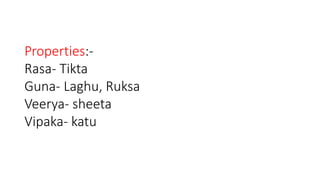 Properties:- 
Rasa- Tikta 
Guna- Laghu, Ruksa 
Veerya- sheeta 
Vipaka- katu 
 