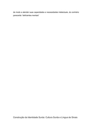 de modo a atender suas capacidades e necessidades intelectuais, do contrário
parecerão “deficientes mentais”




Construção da Identidade Surda: Cultura Surda e Língua de Sinais
 