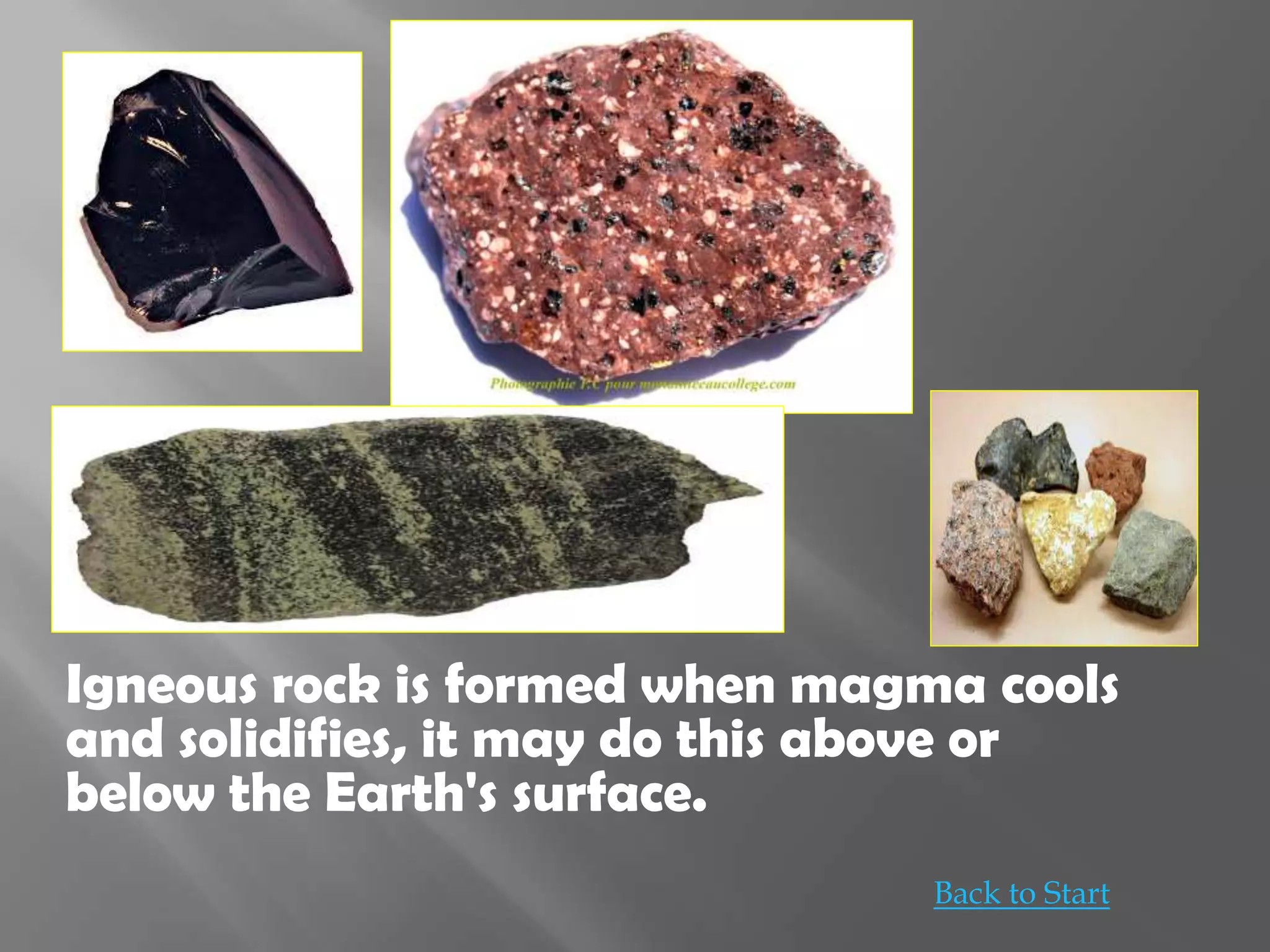Igneous rock is formed when magma cools
and solidifies, it may do this above or
below the Earth's surface.
Back to Start
 