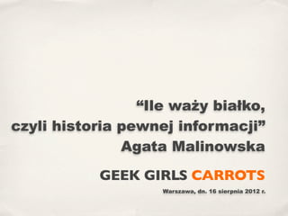 “Ile waży białko,
czyli historia pewnej informacji”
               Agata Malinowska
           GEEK GIRLS CARROTS
                    Warszawa, dn. 16 sierpnia 2012 r.
 