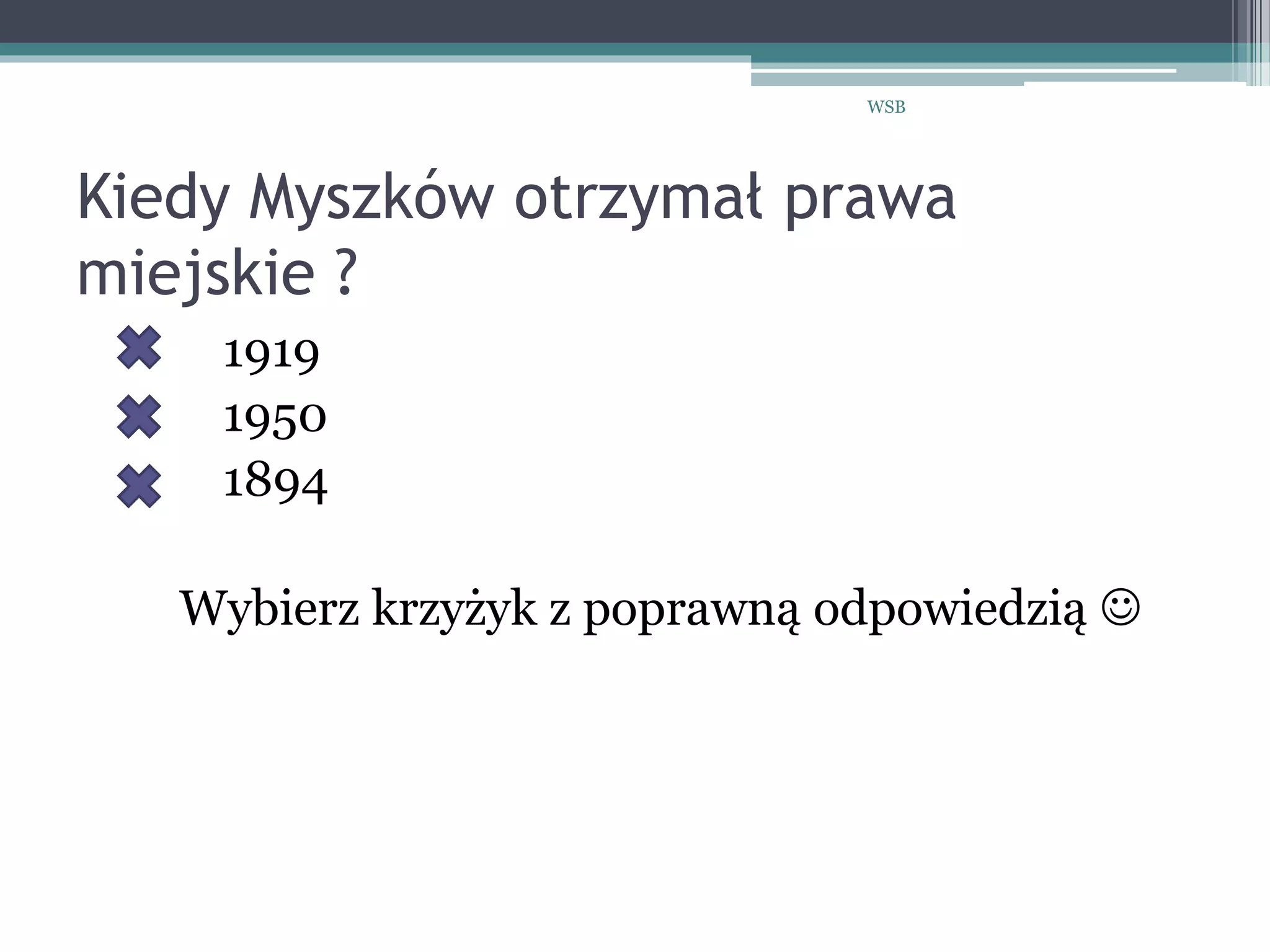 Kiedy Myszków otrzymał prawa
miejskie ?
1919
1950
1894
Wybierz krzyżyk z poprawną odpowiedzią 
WSB
 