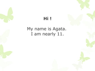 Hi !

My name is Agata.
 I am nearly 11.
 