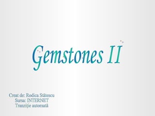 Gemstones II Creat de: Rodica Stătescu Sursa: INTERNET Tranziţie automată 