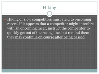 Hiking

 Hiking or slow competitors must yield to oncoming
 racers. If it appears that a competitor might interfere
 with an oncoming racer, instruct the competitor to
 quickly get out of the racing line, but remind them
 they may continue on course after being passed
 