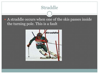 Straddle

 A straddle occurs when one of the skis passes inside
 the turning pole. This is a fault
 