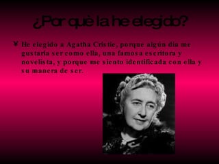 ¿Por què la he elegido? He elegido a Agatha Cristie, porque algún dia me gustaria ser como ella, una famosa escritora y novelista, y porque me siento identificada con ella y su manera de ser. 