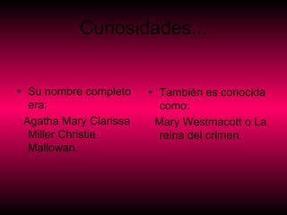 Curiosidades... Su nombre completo era: Agatha Mary Clarissa Miller Christie Mallowan.  Tambièn es conocida como: Mary Westmacott o La reina del crimen. 