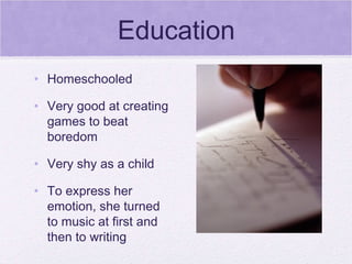 Education Homeschooled Very good at creating games to beat boredom Very shy as a child To express her emotion, she turned to music at first and then to writing 