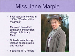 Miss Jane Marple First appearance was in 1930’s “Murder at the Vicarage” Marple is an elderly spinster in the English village of St. Mary Mead Solved cases through intense concentration and intuition Featured in 12 novels 