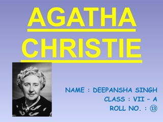 AGATHA 
CHRISTIE 
NAME : DEEPANSHA SINGH 
CLASS : VII – A 
ROLL NO. : ⑬ 
 