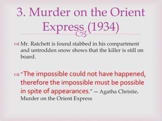 
 Mr. Ratchett is found stabbed in his compartment
and untrodden snow shows that the killer is still on
board.
 “The impossible could not have happened,
therefore the impossible must be possible
in spite of appearances.” ― Agatha Christie,
Murder on the Orient Express
3. Murder on the Orient
Express (1934)
 