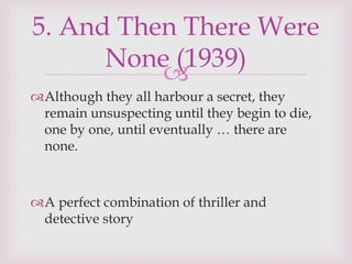 
Although they all harbour a secret, they
remain unsuspecting until they begin to die,
one by one, until eventually … there are
none.
A perfect combination of thriller and
detective story
5. And Then There Were
None (1939)
 