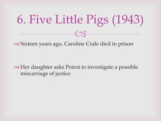 
 Sixteen years ago, Caroline Crale died in prison
 Her daughter asks Poirot to investigate a possible
miscarriage of justice
6. Five Little Pigs (1943)
 