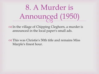
 In the village of Chipping Cleghorn, a murder is
announced in the local paper's small ads.
 This was Christie's 50th title and remains Miss
Marple's finest hour.
8. A Murder is
Announced (1950)
 