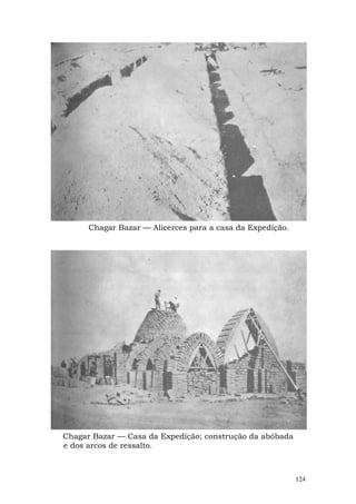 Chagar Bazar — Alicerces para a casa da Expedição.




Chagar Bazar — Casa da Expedição; construção da abóbada
e dos arcos de ressalto.



                                                           124
 