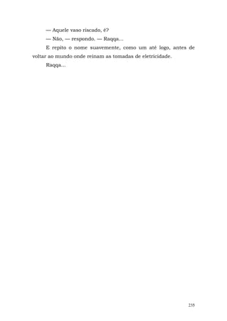— Aquele vaso riscado, é?
     — Não, — respondo. — Raqqa...
     E repito o nome suavemente, como um até logo, antes de
voltar ao mundo onde reinam as tomadas de eletricidade.
     Raqqa...




                                                          235
 