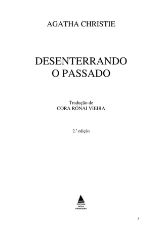 AGATHA CHRISTIE



DESENTERRANDO
  O PASSADO

       Tradução de
   CORA RÓNAI VIEIRA



        2.a edição




          EDITORA
           NOVA
         FRONTEIRA




                       3
 