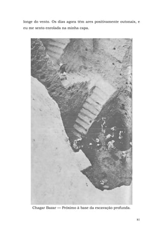 longe do vento. Os dias agora têm ares positivamente outonais, e
eu me sento enrolada na minha capa.




    Chagar Bazar — Próximo à base da escavação profunda.


                                                              81
 