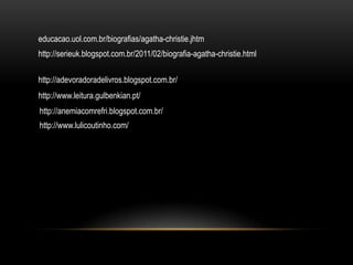 http://serieuk.blogspot.com.br/2011/02/biografia-agatha-christie.html
http://www.leitura.gulbenkian.pt/
http://adevoradoradelivros.blogspot.com.br/
http://anemiacomrefri.blogspot.com.br/
http://www.lulicoutinho.com/
educacao.uol.com.br/biografias/agatha-christie.jhtm
 