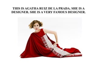 THIS IS AGATHA RUIZ DE LA PRADA. SHE IS A
DESIGNER. SHE IS A VERY FAMOUS DESIGNER.
 