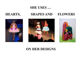 SHE USES …
HEARTS, SHAPES AND FLOWERS
ON HER DESIGNS
 